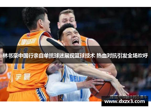 林书豪中国行亲自单挑球迷展现篮球技术 热血对抗引发全场欢呼