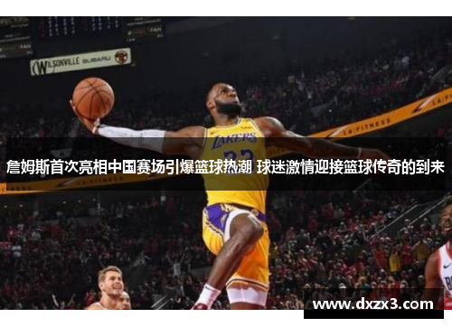 詹姆斯首次亮相中国赛场引爆篮球热潮 球迷激情迎接篮球传奇的到来