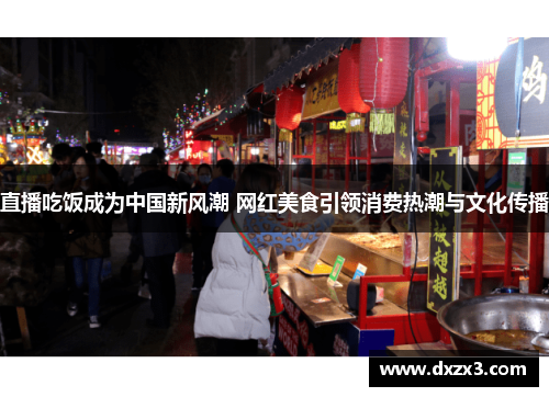 直播吃饭成为中国新风潮 网红美食引领消费热潮与文化传播