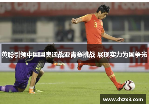 黄聪引领中国国奥迎战亚青赛挑战 展现实力为国争光
